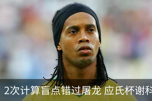 2次计算盲点错过屠龙 应氏杯谢科1点之差负一力辽